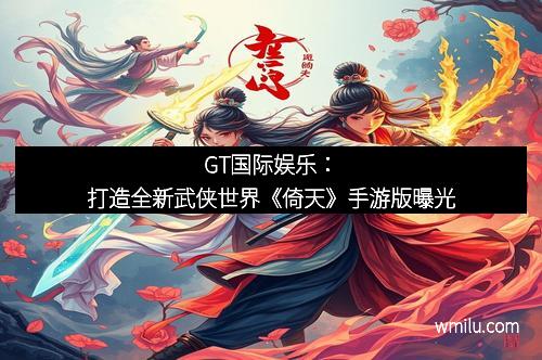 GT国际娱乐:打造全新武侠世界《倚天》手游版曝光