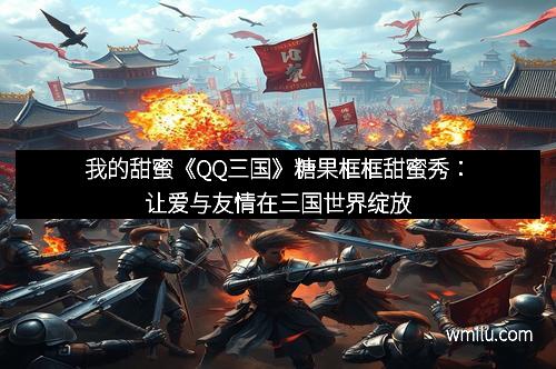 我的甜蜜《QQ三国》糖果框框甜蜜秀:让爱与友情在三国世界绽放